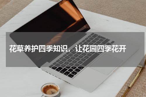  花草养护四季知识，让花园四季花开 