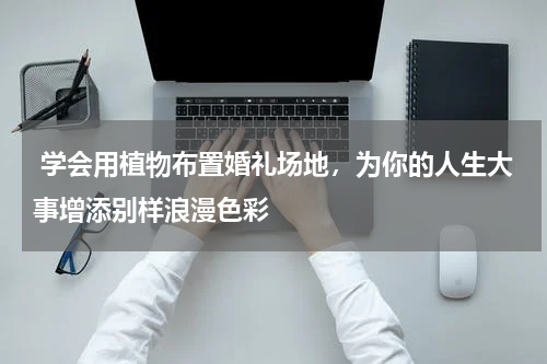  学会用植物布置婚礼场地，为你的人生大事增添别样浪漫色彩