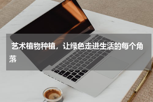  艺术植物种植，让绿色走进生活的每个角落