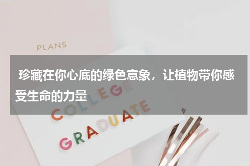  珍藏在你心底的绿色意象，让植物带你感受生命的力量