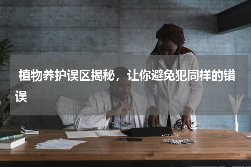  植物养护误区揭秘，让你避免犯同样的错误