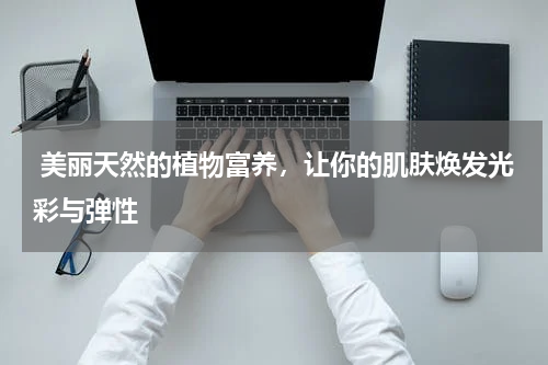  美丽天然的植物富养，让你的肌肤焕发光彩与弹性
