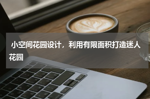  小空间花园设计，利用有限面积打造迷人花园