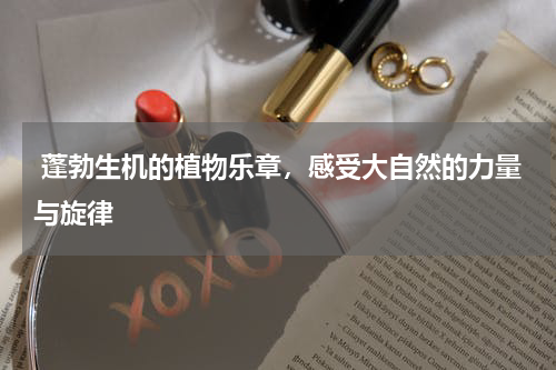  蓬勃生机的植物乐章，感受大自然的力量与旋律