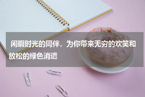  闲暇时光的同伴，为你带来无穷的欢笑和放松的绿色消遣
