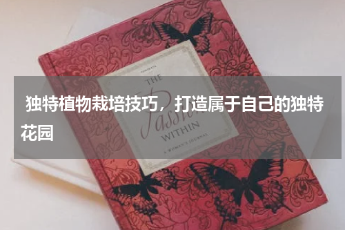 独特植物栽培技巧，打造属于自己的独特花园