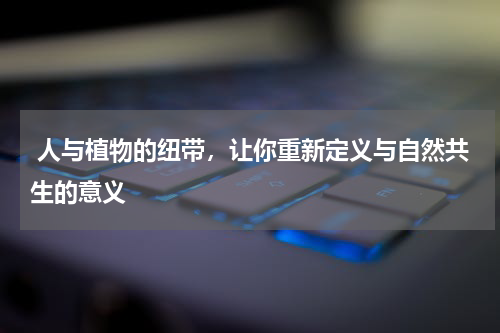  人与植物的纽带，让你重新定义与自然共生的意义