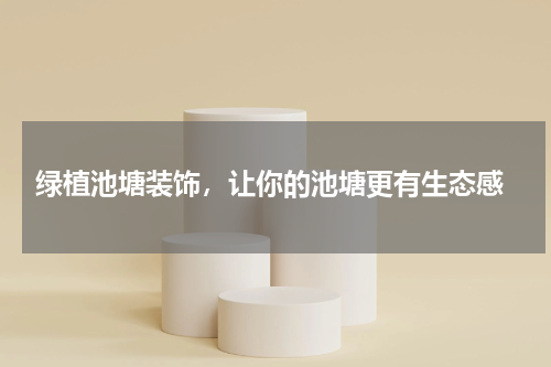  绿植池塘装饰，让你的池塘更有生态感
