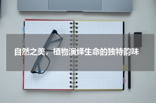 自然之美，植物演绎生命的独特韵味