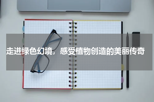  走进绿色幻境，感受植物创造的美丽传奇