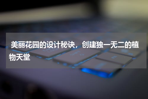  美丽花园的设计秘诀，创建独一无二的植物天堂
