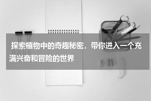  探索植物中的奇趣秘密，带你进入一个充满兴奋和冒险的世界
