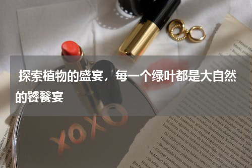  探索植物的盛宴，每一个绿叶都是大自然的饕餮宴