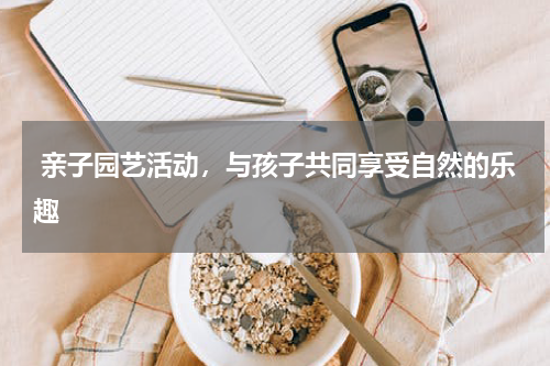  亲子园艺活动，与孩子共同享受自然的乐趣