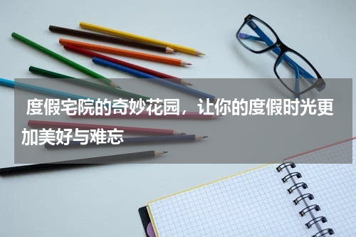  度假宅院的奇妙花园，让你的度假时光更加美好与难忘