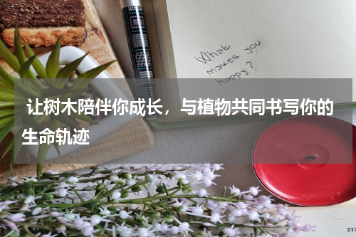  让树木陪伴你成长，与植物共同书写你的生命轨迹