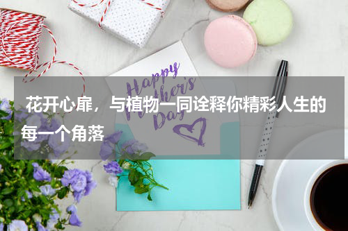 花开心扉，与植物一同诠释你精彩人生的每一个角落