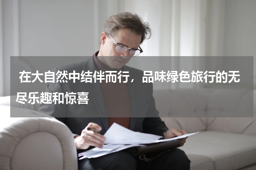  在大自然中结伴而行，品味绿色旅行的无尽乐趣和惊喜