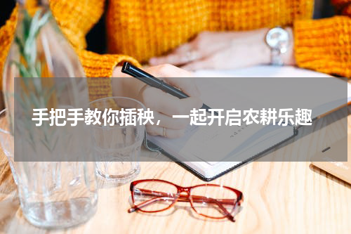  手把手教你插秧，一起开启农耕乐趣