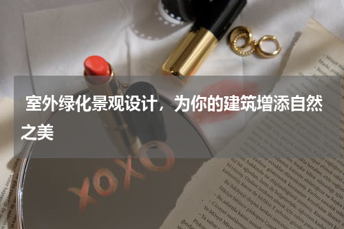  室外绿化景观设计，为你的建筑增添自然之美