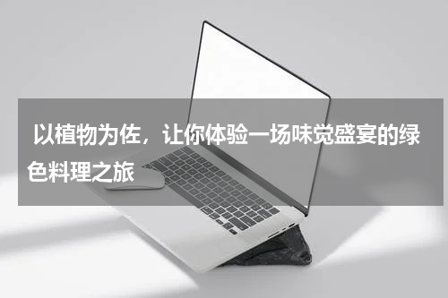  以植物为佐，让你体验一场味觉盛宴的绿色料理之旅