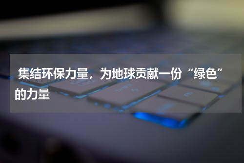  集结环保力量，为地球贡献一份“绿色”的力量