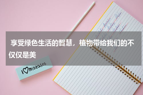  享受绿色生活的智慧，植物带给我们的不仅仅是美
