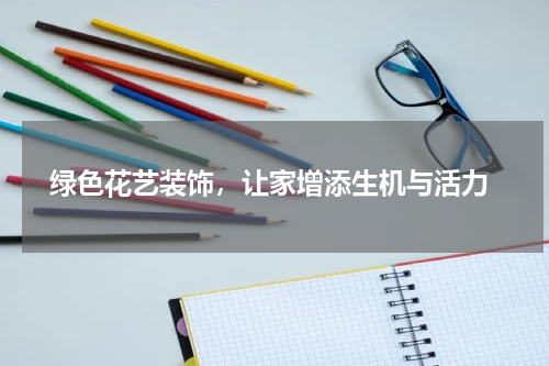  绿色花艺装饰，让家增添生机与活力