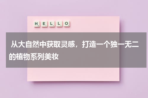  从大自然中获取灵感，打造一个独一无二的植物系列美妆