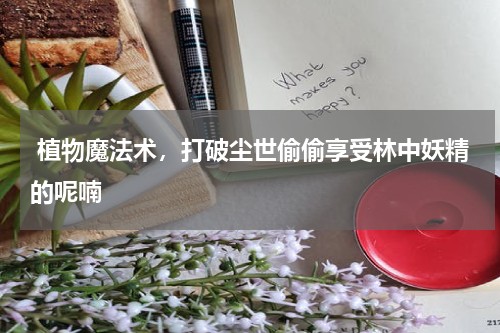  植物魔法术，打破尘世偷偷享受林中妖精的呢喃