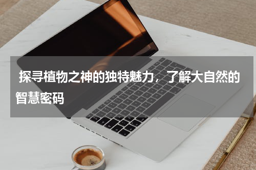  探寻植物之神的独特魅力，了解大自然的智慧密码