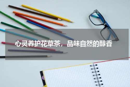  心灵养护花草茶，品味自然的醇香