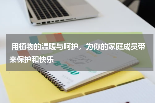  用植物的温暖与呵护，为你的家庭成员带来保护和快乐