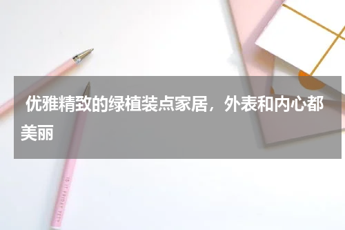  优雅精致的绿植装点家居，外表和内心都美丽