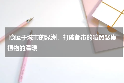  隐匿于城市的绿洲，打破都市的喧嚣聚集植物的温暖