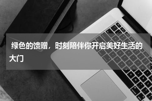  绿色的馈赠，时刻陪伴你开启美好生活的大门