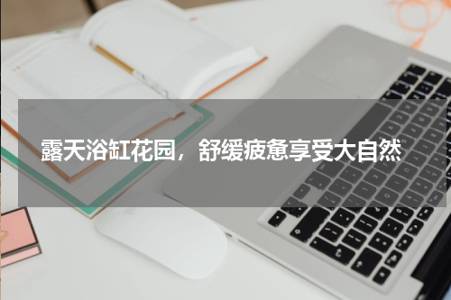  露天浴缸花园，舒缓疲惫享受大自然