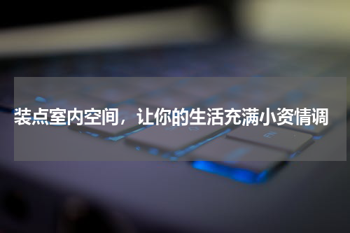  装点室内空间，让你的生活充满小资情调