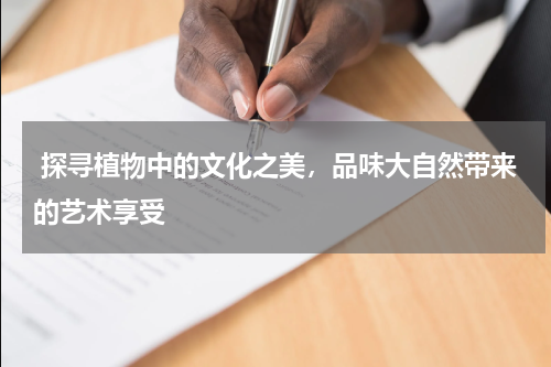  探寻植物中的文化之美，品味大自然带来的艺术享受