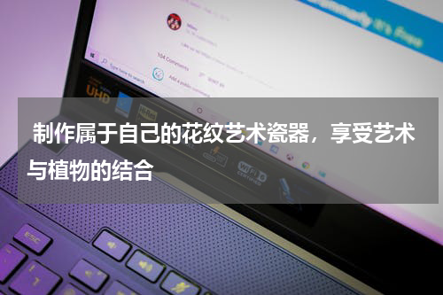  制作属于自己的花纹艺术瓷器，享受艺术与植物的结合