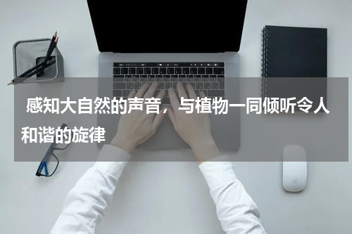  感知大自然的声音，与植物一同倾听令人和谐的旋律