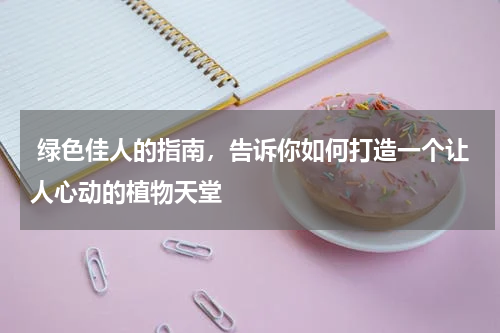  绿色佳人的指南，告诉你如何打造一个让人心动的植物天堂