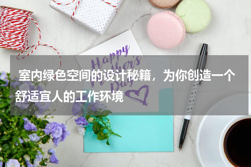  室内绿色空间的设计秘籍，为你创造一个舒适宜人的工作环境