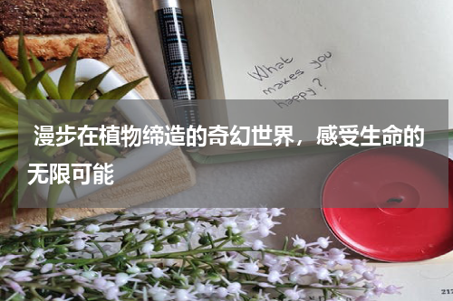  漫步在植物缔造的奇幻世界，感受生命的无限可能