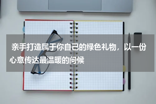 亲手打造属于你自己的绿色礼物，以一份心意传达最温暖的问候