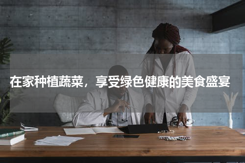  在家种植蔬菜，享受绿色健康的美食盛宴