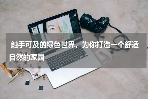  触手可及的绿色世界，为你打造一个舒适自然的家园