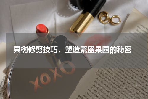  果树修剪技巧，塑造繁盛果园的秘密