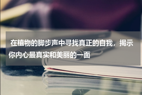  在植物的脚步声中寻找真正的自我，揭示你内心最真实和美丽的一面