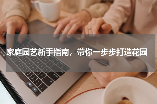  家庭园艺新手指南，带你一步步打造花园